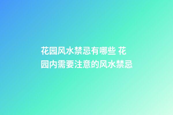 花园风水禁忌有哪些 花园内需要注意的风水禁忌